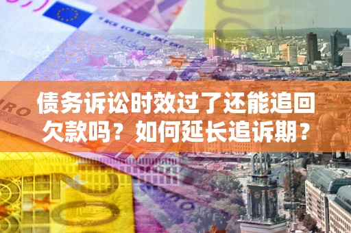 济南债务诉讼时效过了还能追回欠款吗？如何延长追诉期？