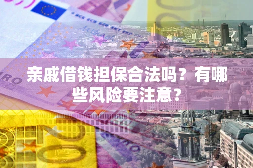 济南亲戚借钱担保合法吗？有哪些风险要注意？