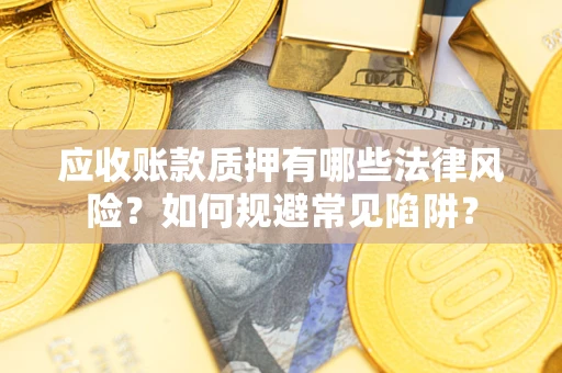 济南应收账款质押有哪些法律风险？如何规避常见陷阱？