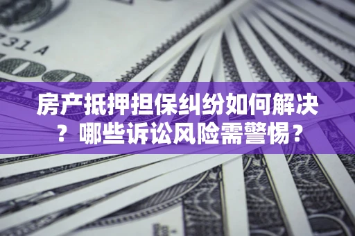 济南房产抵押担保纠纷如何解决？哪些诉讼风险需警惕？