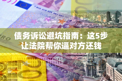 济南债务诉讼避坑指南：这5步让法院帮你逼对方还钱