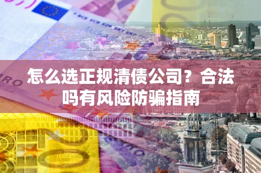 济南怎么选正规清债公司？合法吗有风险防骗指南
