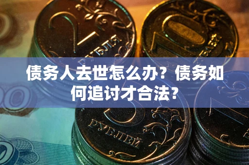 济南债务人去世怎么办？债务如何追讨才合法？
