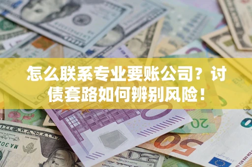 济南怎么联系专业要账公司？讨债套路如何辨别风险！
