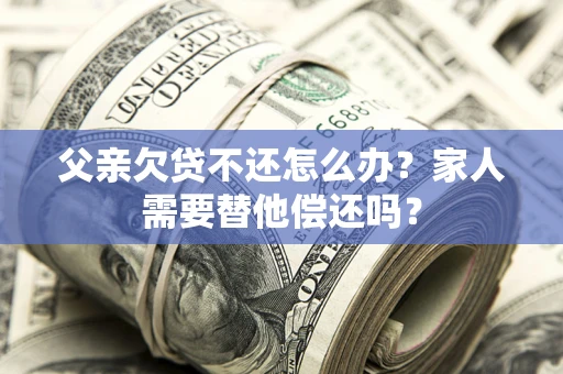 济南父亲欠贷不还怎么办？家人需要替他偿还吗？