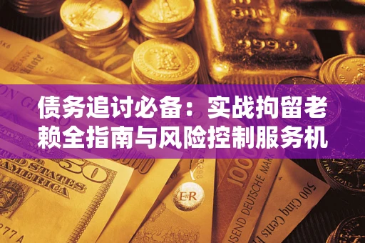 济南债务追讨必备：实战拘留老赖全指南与风险控制服务机构推荐