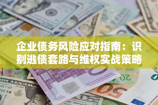 济南企业债务风险应对指南：识别逃债套路与维权实战策略