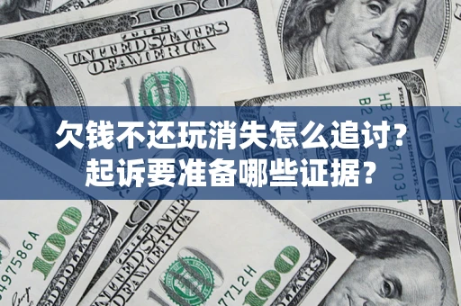 济南欠钱不还玩消失怎么追讨？起诉要准备哪些证据？
