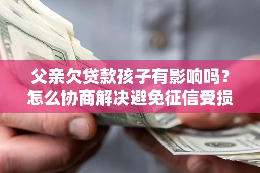 济南父亲欠贷款孩子有影响吗？怎么协商解决避免征信受损？
