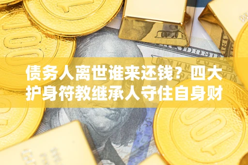 济南债务人离世谁来还钱？四大护身符教继承人守住自身财产