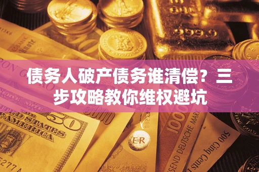 济南债务人破产债务谁清偿？三步攻略教你维权避坑