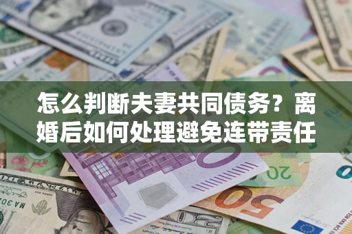 济南怎么判断夫妻共同债务？离婚后如何处理避免连带责任？