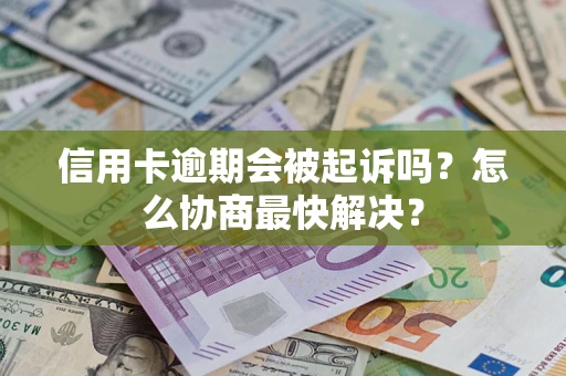 济南信用卡逾期会被起诉吗？怎么协商最快解决？