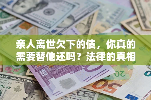 济南亲人离世欠下的债，你真的需要替他还吗？法律的真相或许与你想的不一样