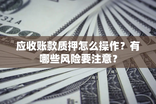 济南应收账款质押怎么操作？有哪些风险要注意？