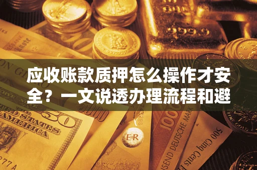 济南应收账款质押怎么操作才安全？一文说透办理流程和避险绝招